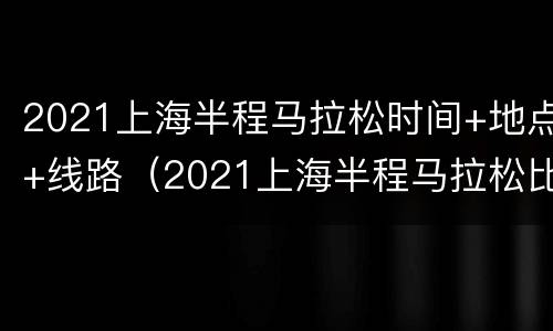 2021上海半程马拉松时间+地点+线路（2021上海半程马拉松比赛时间表）