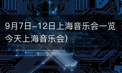 9月7日-12日上海音乐会一览（今天上海音乐会）