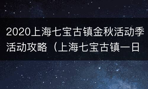 2020上海七宝古镇金秋活动季活动攻略（上海七宝古镇一日游攻略）