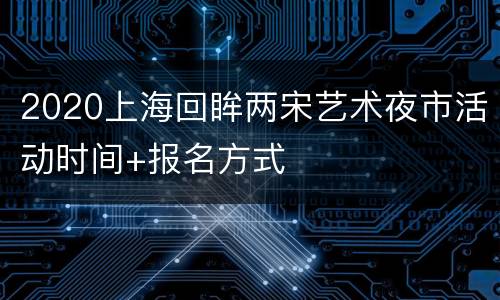2020上海回眸两宋艺术夜市活动时间+报名方式