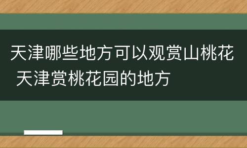 天津哪些地方可以观赏山桃花 天津赏桃花园的地方