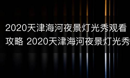 2020天津海河夜景灯光秀观看攻略 2020天津海河夜景灯光秀观看攻略图片