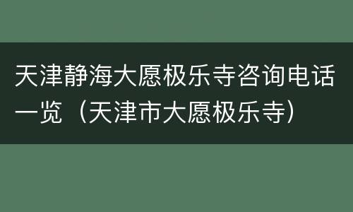 天津静海大愿极乐寺咨询电话一览（天津市大愿极乐寺）