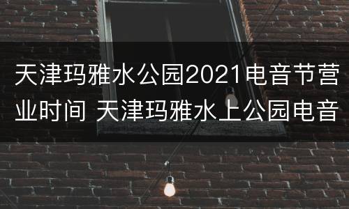 天津玛雅水公园2021电音节营业时间 天津玛雅水上公园电音节