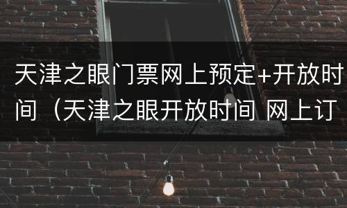 天津之眼门票网上预定+开放时间（天津之眼开放时间 网上订票）
