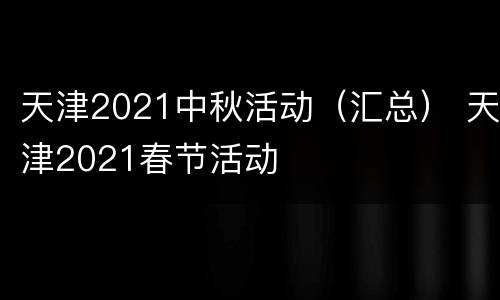天津2021中秋活动（汇总） 天津2021春节活动