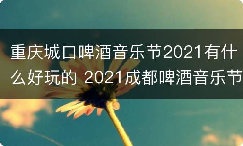 重庆城口啤酒音乐节2021有什么好玩的 2021成都啤酒音乐节