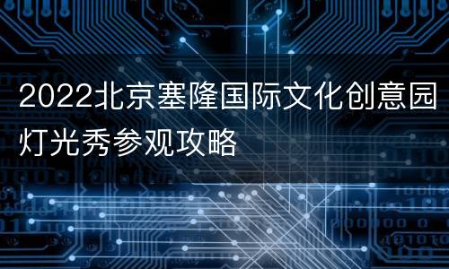 2022北京塞隆国际文化创意园灯光秀参观攻略