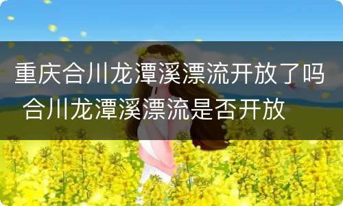 重庆合川龙潭溪漂流开放了吗 合川龙潭溪漂流是否开放
