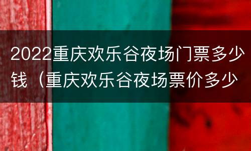 2022重庆欢乐谷夜场门票多少钱（重庆欢乐谷夜场票价多少钱）