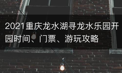 2021重庆龙水湖寻龙水乐园开园时间、门票、游玩攻略