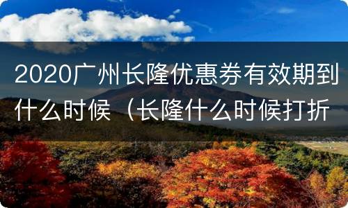 2020广州长隆优惠券有效期到什么时候（长隆什么时候打折）
