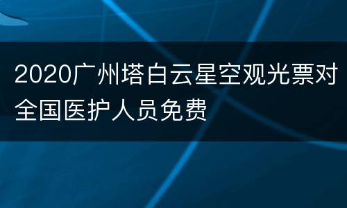 2020广州塔白云星空观光票对全国医护人员免费