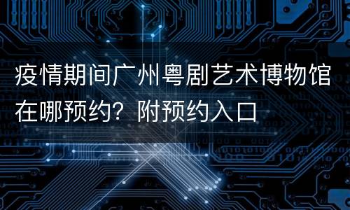 疫情期间广州粤剧艺术博物馆在哪预约？附预约入口