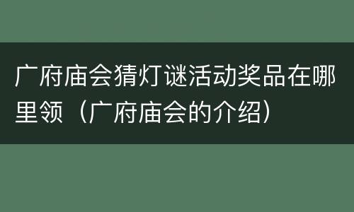 广府庙会猜灯谜活动奖品在哪里领（广府庙会的介绍）