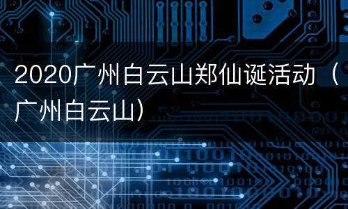 2020广州白云山郑仙诞活动（广州白云山）