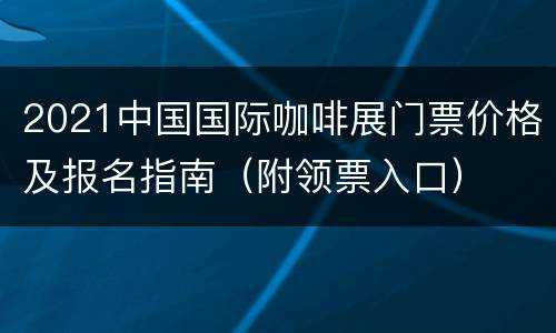 2021中国国际咖啡展门票价格及报名指南（附领票入口）