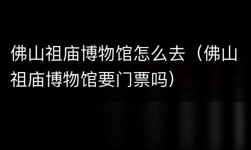 佛山祖庙博物馆怎么去（佛山祖庙博物馆要门票吗）