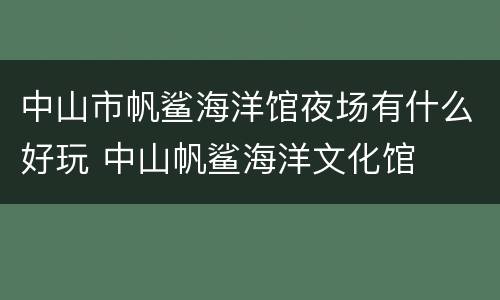 中山市帆鲨海洋馆夜场有什么好玩 中山帆鲨海洋文化馆