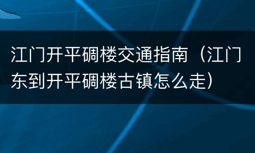 江门开平碉楼交通指南（江门东到开平碉楼古镇怎么走）