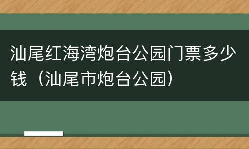 汕尾红海湾炮台公园门票多少钱（汕尾市炮台公园）