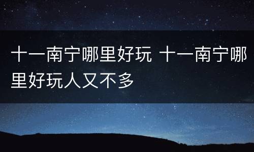十一南宁哪里好玩 十一南宁哪里好玩人又不多