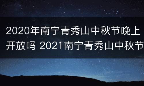 2020年南宁青秀山中秋节晚上开放吗 2021南宁青秀山中秋节