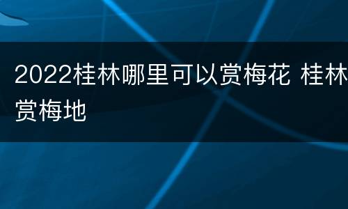 2022桂林哪里可以赏梅花 桂林赏梅地