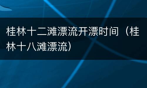 桂林十二滩漂流开漂时间（桂林十八滩漂流）