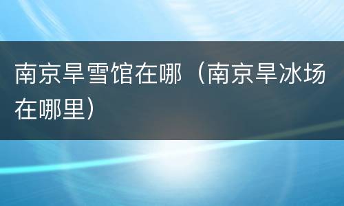 南京旱雪馆在哪（南京旱冰场在哪里）
