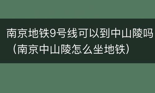 南京地铁9号线可以到中山陵吗（南京中山陵怎么坐地铁）