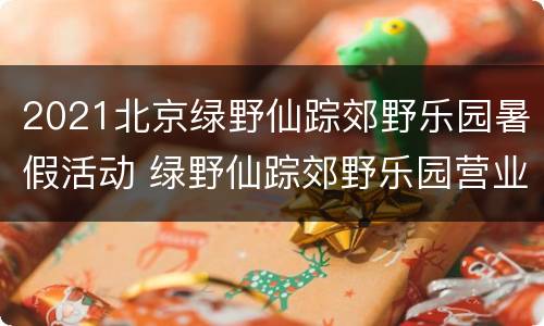 2021北京绿野仙踪郊野乐园暑假活动 绿野仙踪郊野乐园营业时间