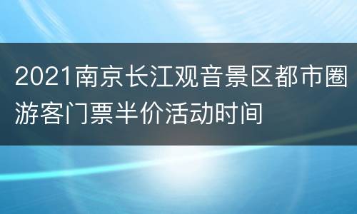 2021南京长江观音景区都市圈游客门票半价活动时间