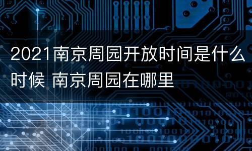 2021南京周园开放时间是什么时候 南京周园在哪里