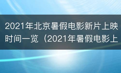 2021年北京暑假电影新片上映时间一览（2021年暑假电影上映时间表）