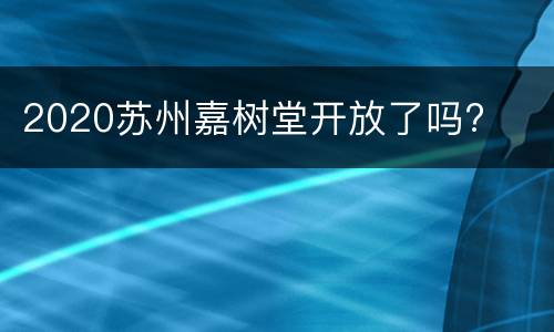 2020苏州嘉树堂开放了吗?