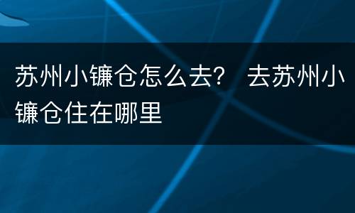 苏州小镰仓怎么去？ 去苏州小镰仓住在哪里