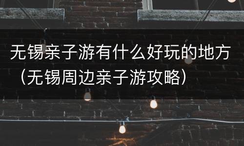 无锡亲子游有什么好玩的地方（无锡周边亲子游攻略）