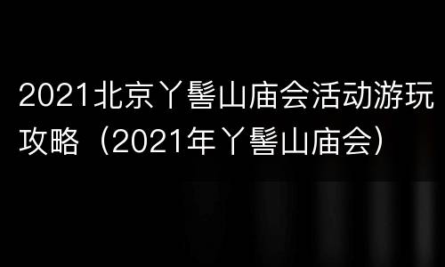 2021北京丫髻山庙会活动游玩攻略（2021年丫髻山庙会）