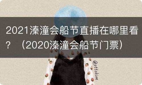 2021溱潼会船节直播在哪里看？（2020溱潼会船节门票）