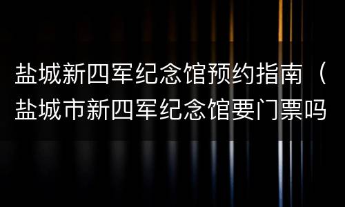 盐城新四军纪念馆预约指南（盐城市新四军纪念馆要门票吗）