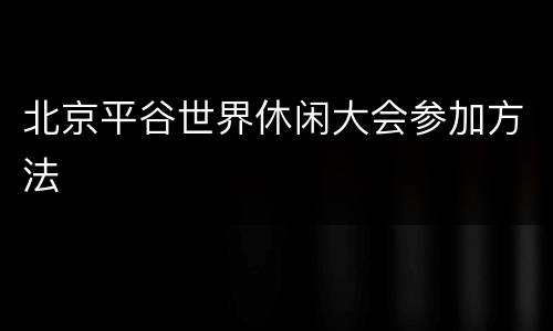 北京平谷世界休闲大会参加方法