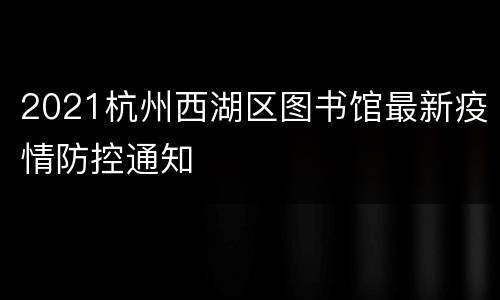 2021杭州西湖区图书馆最新疫情防控通知