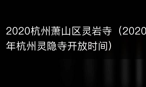 2020杭州萧山区灵岩寺（2020年杭州灵隐寺开放时间）
