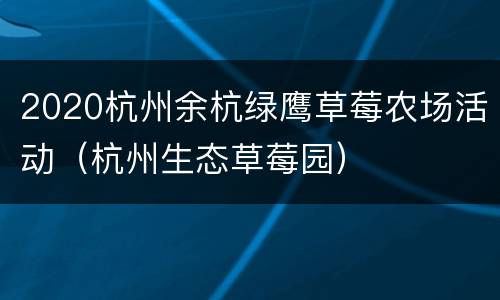 2020杭州余杭绿鹰草莓农场活动（杭州生态草莓园）