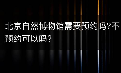 北京自然博物馆需要预约吗?不预约可以吗?