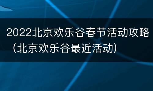 2022北京欢乐谷春节活动攻略（北京欢乐谷最近活动）