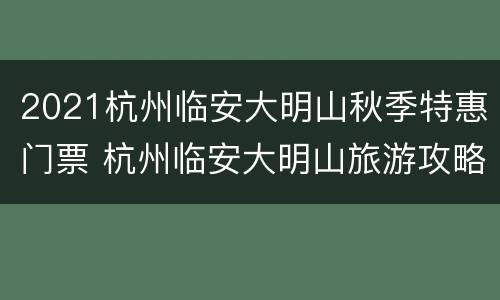 2021杭州临安大明山秋季特惠门票 杭州临安大明山旅游攻略