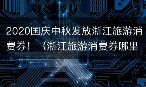 2020国庆中秋发放浙江旅游消费券！（浙江旅游消费券哪里领）