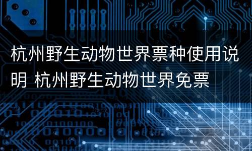 杭州野生动物世界票种使用说明 杭州野生动物世界免票